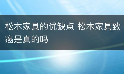 松木家具的优缺点 松木家具致癌是真的吗