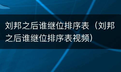刘邦之后谁继位排序表（刘邦之后谁继位排序表视频）
