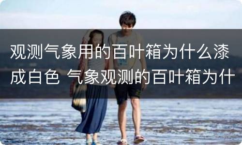 观测气象用的百叶箱为什么漆成白色 气象观测的百叶箱为什么是白色