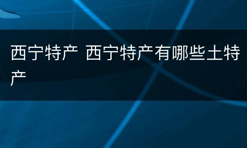 西宁特产 西宁特产有哪些土特产