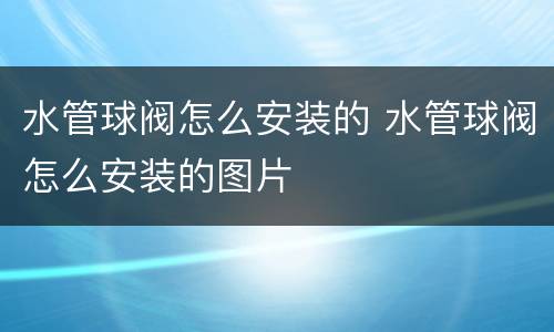 水管球阀怎么安装的 水管球阀怎么安装的图片