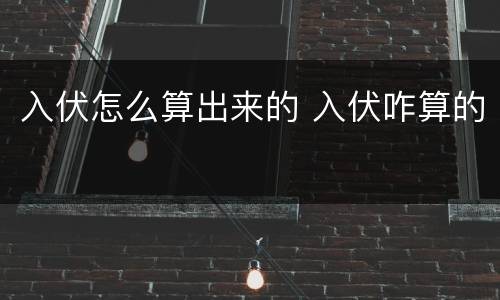 入伏怎么算出来的 入伏咋算的