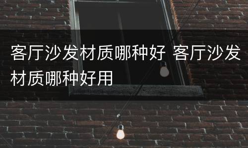 客厅沙发材质哪种好 客厅沙发材质哪种好用