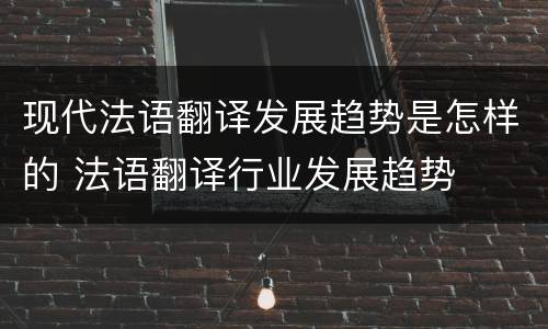 现代法语翻译发展趋势是怎样的 法语翻译行业发展趋势
