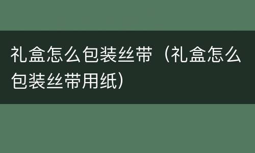 礼盒怎么包装丝带（礼盒怎么包装丝带用纸）