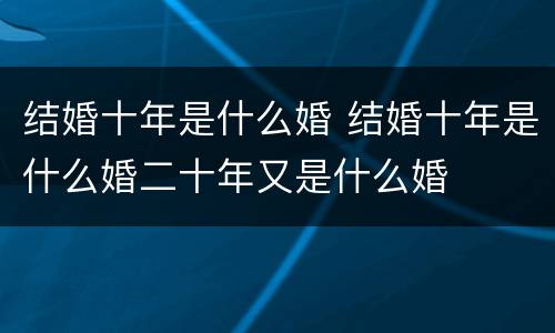 结婚十年是什么婚 结婚十年是什么婚二十年又是什么婚