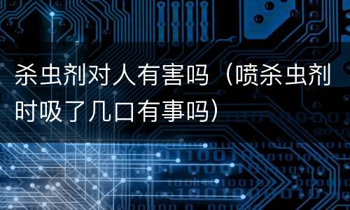 杀虫剂对人有害吗（喷杀虫剂时吸了几口有事吗）