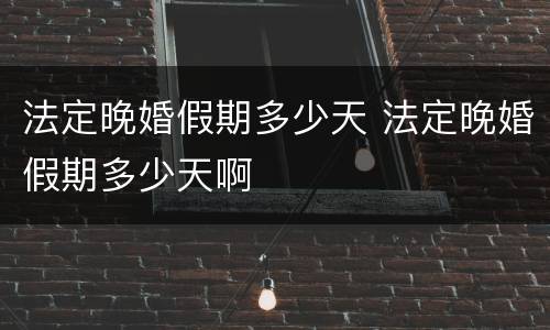 法定晚婚假期多少天 法定晚婚假期多少天啊