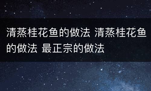 清蒸桂花鱼的做法 清蒸桂花鱼的做法 最正宗的做法