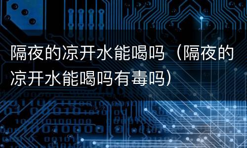 隔夜的凉开水能喝吗（隔夜的凉开水能喝吗有毒吗）