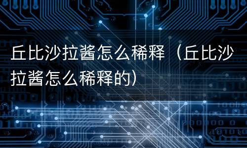 丘比沙拉酱怎么稀释（丘比沙拉酱怎么稀释的）