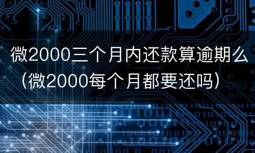 微2000三个月内还款算逾期么（微2000每个月都要还吗）