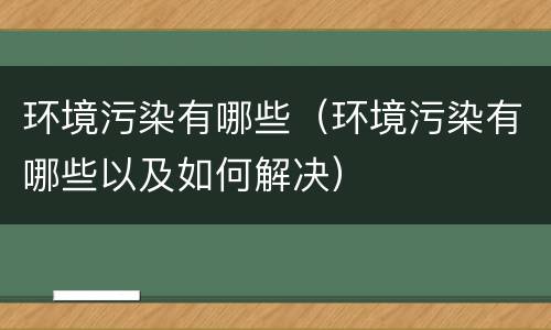 环境污染有哪些（环境污染有哪些以及如何解决）