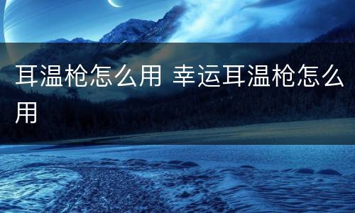 耳温枪怎么用 幸运耳温枪怎么用