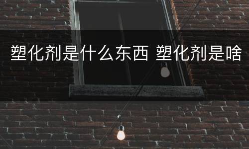 塑化剂是什么东西 塑化剂是啥