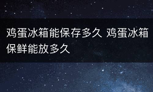 鸡蛋冰箱能保存多久 鸡蛋冰箱保鲜能放多久