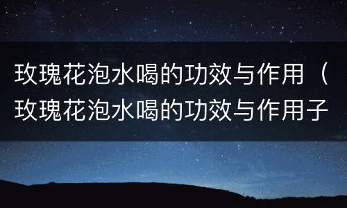 玫瑰花泡水喝的功效与作用（玫瑰花泡水喝的功效与作用子宫肌瘤）