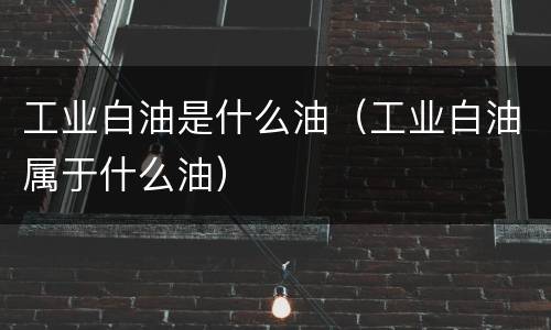 工业白油是什么油（工业白油属于什么油）