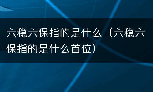 六稳六保指的是什么（六稳六保指的是什么首位）