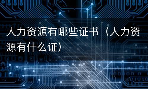 人力资源有哪些证书（人力资源有什么证）