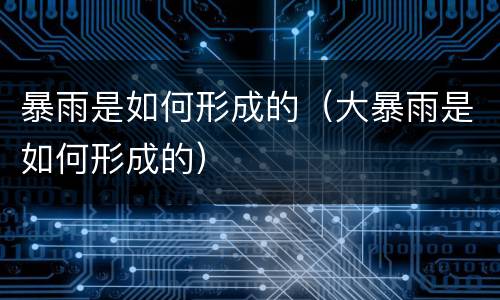 暴雨是如何形成的（大暴雨是如何形成的）