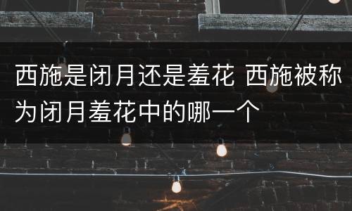 西施是闭月还是羞花 西施被称为闭月羞花中的哪一个