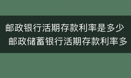 邮政银行活期存款利率是多少 邮政储蓄银行活期存款利率多少