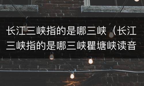 长江三峡指的是哪三峡（长江三峡指的是哪三峡瞿塘峡读音）