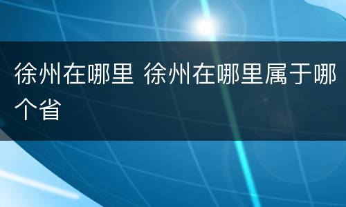 徐州在哪里 徐州在哪里属于哪个省