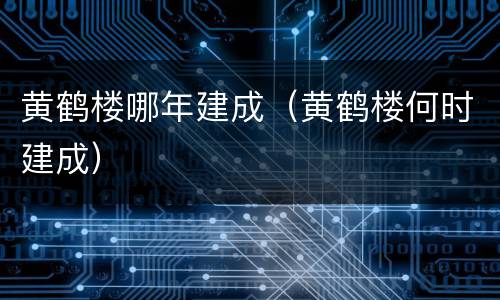 黄鹤楼哪年建成（黄鹤楼何时建成）