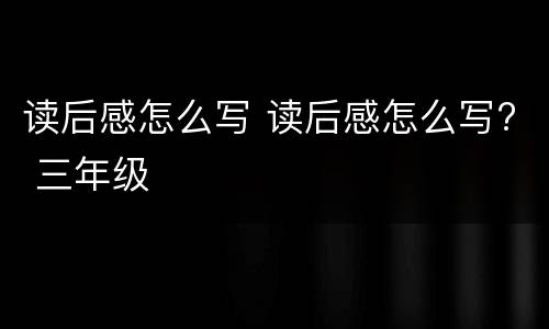 读后感怎么写 读后感怎么写? 三年级