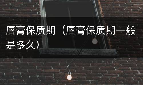 唇膏保质期（唇膏保质期一般是多久）