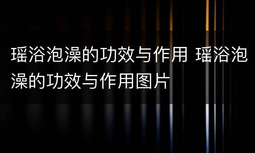 瑶浴泡澡的功效与作用 瑶浴泡澡的功效与作用图片