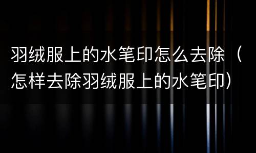 羽绒服上的水笔印怎么去除（怎样去除羽绒服上的水笔印）