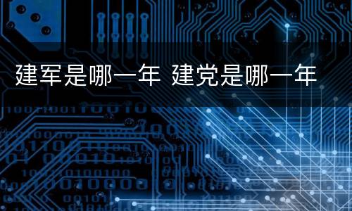 建军是哪一年 建党是哪一年