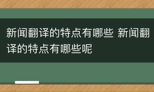 新闻翻译的特点有哪些 新闻翻译的特点有哪些呢