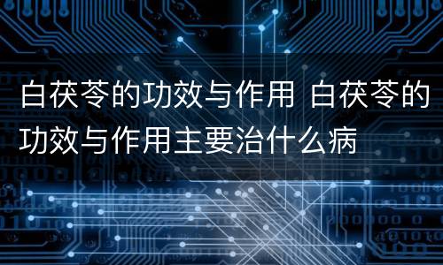 白茯苓的功效与作用 白茯苓的功效与作用主要治什么病