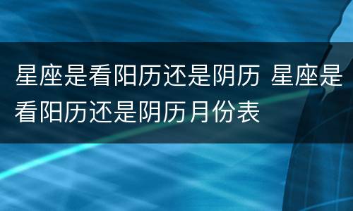 星座是看阳历还是阴历 星座是看阳历还是阴历月份表
