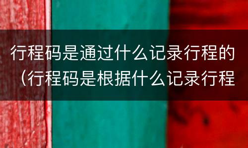 行程码是通过什么记录行程的（行程码是根据什么记录行程的）