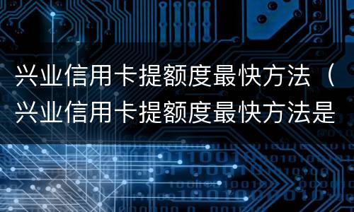 兴业信用卡提额度最快方法（兴业信用卡提额度最快方法是什么）