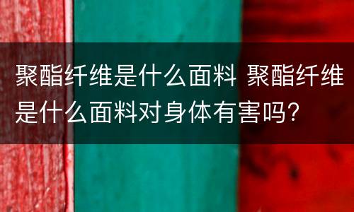聚酯纤维是什么面料 聚酯纤维是什么面料对身体有害吗?