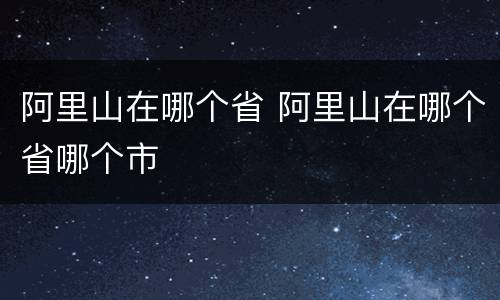 阿里山在哪个省 阿里山在哪个省哪个市