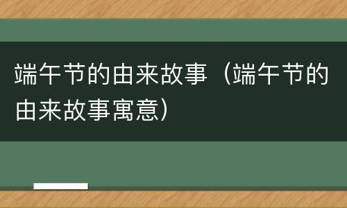 端午节的由来故事（端午节的由来故事寓意）