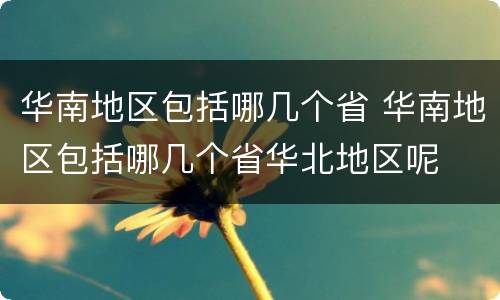 华南地区包括哪几个省 华南地区包括哪几个省华北地区呢