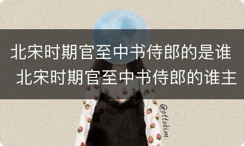 北宋时期官至中书侍郎的是谁 北宋时期官至中书侍郎的谁主持了水运仪象台