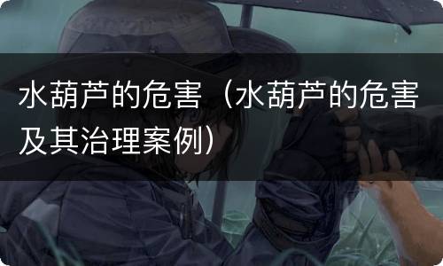 水葫芦的危害（水葫芦的危害及其治理案例）