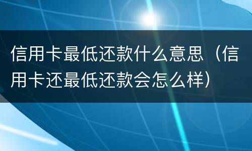 信用卡最低还款什么意思（信用卡还最低还款会怎么样）