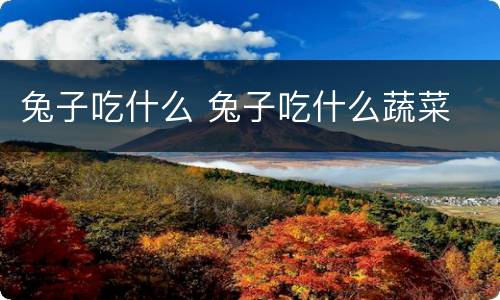 兔子吃什么 兔子吃什么蔬菜