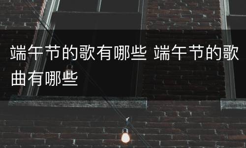 端午节的歌有哪些 端午节的歌曲有哪些