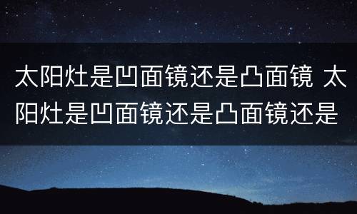 太阳灶是凹面镜还是凸面镜 太阳灶是凹面镜还是凸面镜还是平面镜